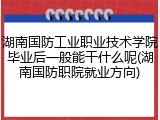 湖南国防工业职业技术学院毕业后一般能干什么呢(湖南国防职院就业方向)
