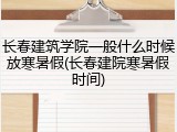 长春建筑学院一般什么时候放寒暑假(长春建院寒暑假时间)
