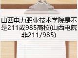 山西电力职业技术学院是不是211或985高校(山西电院非211/985)