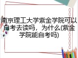 南京理工大学紫金学院可以自考去读吗，为什么(紫金学院能自考吗)