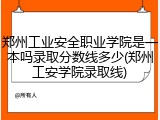 郑州工业安全职业学院是一本吗录取分数线多少(郑州工安学院录取线)