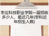 枣庄科技职业学院一届招收多少人，最近几年(枣科近年招生人数)