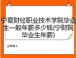 宁夏财经职业技术学院毕业生一般年薪多少钱(宁财院毕业生年薪)