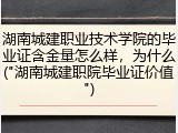 湖南城建职业技术学院的毕业证含金量怎么样，为什么("湖南城建职院毕业证价值")