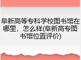 阜新高等专科学校图书馆在哪里，怎么样(阜新高专图书馆位置评价)