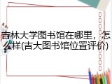 吉林大学图书馆在哪里，怎么样(吉大图书馆位置评价)