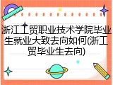 浙江工贸职业技术学院毕业生就业大致去向如何(浙工贸毕业生去向)