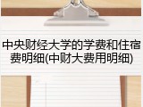 中央财经大学的学费和住宿费明细(中财大费用明细)