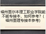 福州墨尔本理工职业学院能不能专接本，如何参考？(福州墨理专接本参考)