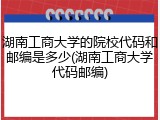 湖南工商大学的院校代码和邮编是多少(湖南工商大学代码邮编)