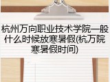 杭州万向职业技术学院一般什么时候放寒暑假(杭万院寒暑假时间)