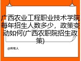 广西农业工程职业技术学院每年招生人数多少，政策变动如何(广西农职院招生政策)