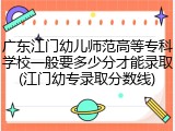 广东江门幼儿师范高等专科学校一般要多少分才能录取(江门幼专录取分数线)