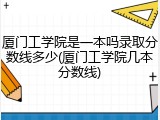 厦门工学院是一本吗录取分数线多少(厦门工学院几本分数线)