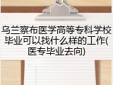 乌兰察布医学高等专科学校毕业可以找什么样的工作(医专毕业去向)