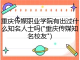 重庆传媒职业学院有出过什么知名人士吗("重庆传媒知名校友")