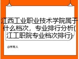 江西工业职业技术学院属于什么档次，专业排行分析(江工职院专业档次排行)