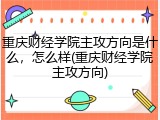 重庆财经学院主攻方向是什么，怎么样(重庆财经学院主攻方向)