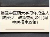 福建中医药大学每年招生人数多少，政策变动如何(闽中医招生政策)