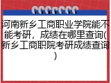 河南新乡工商职业学院能不能考研，成绩在哪里查询(新乡工商职院考研成绩查询)