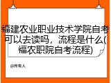 福建农业职业技术学院自考可以去读吗，流程是什么(福农职院自考流程)