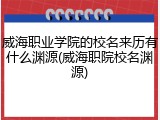 威海职业学院的校名来历有什么渊源(威海职院校名渊源)