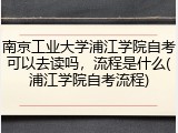 南京工业大学浦江学院自考可以去读吗，流程是什么(浦江学院自考流程)