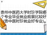 贵州中医药大学时珍学院哪个专业毕业就业前景比较好(贵中医时珍就业好专业)