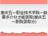 重庆五一职业技术学院一般要多少分才能录取(重庆五一职院录取分)
