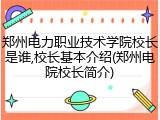 郑州电力职业技术学院校长是谁,校长基本介绍(郑州电院校长简介)
