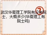 武汉华夏理工学院有没有院士，大概多少(华夏理工有院士吗)