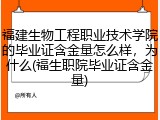 福建生物工程职业技术学院的毕业证含金量怎么样，为什么(福生职院毕业证含金量)