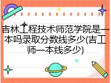 吉林工程技术师范学院是一本吗录取分数线多少(吉工师一本线多少)