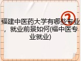福建中医药大学有哪些专业，就业前景如何(福中医专业就业)
