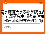南京师范大学泰州学院是否有在职研究生,报考条件如何(南师泰院在职研条件)