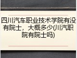 四川汽车职业技术学院有没有院士，大概多少(川汽职院有院士吗)