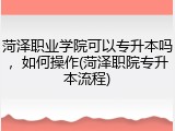 菏泽职业学院可以专升本吗，如何操作(菏泽职院专升本流程)