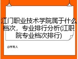 江门职业技术学院属于什么档次，专业排行分析(江职院专业档次排行)