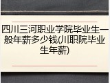四川三河职业学院毕业生一般年薪多少钱(川职院毕业生年薪)