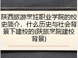 陕西旅游烹饪职业学院的校史简介，什么历史与社会背景下建校的(陕旅烹院建校背景)