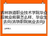 吉林铁道职业技术学院毕业后就业前景怎么样，毕业生去向(吉铁职院就业去向)