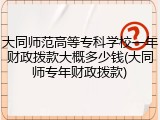 大同师范高等专科学校一年财政拨款大概多少钱(大同师专年财政拨款)