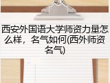 西安外国语大学师资力量怎么样，名气如何(西外师资名气)