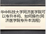 华中科技大学同济医学院可以专升本吗，如何操作(同济医学院专升本流程)