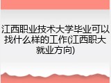 江西职业技术大学毕业可以找什么样的工作(江西职大就业方向)