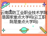 云南国防工业职业技术学院是国家重点大学吗(云工职院是重点大学吗)