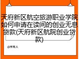 天府新区航空旅游职业学院如何申请在读间的创业无息贷款(天府新区航院创业贷款)