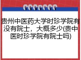 贵州中医药大学时珍学院有没有院士，大概多少(贵中医时珍学院有院士吗)