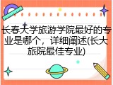 长春大学旅游学院最好的专业是哪个，详细阐述(长大旅院最佳专业)
