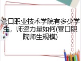 营口职业技术学院有多少学生，师资力量如何(营口职院师生规模)
